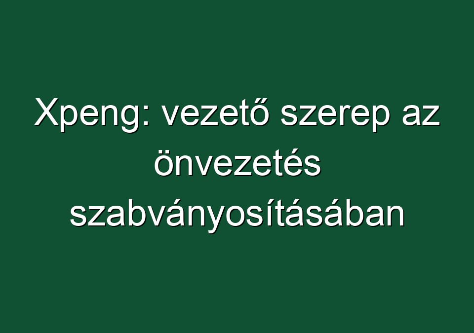 Xpeng: vezető szerep az önvezetés szabványosításában