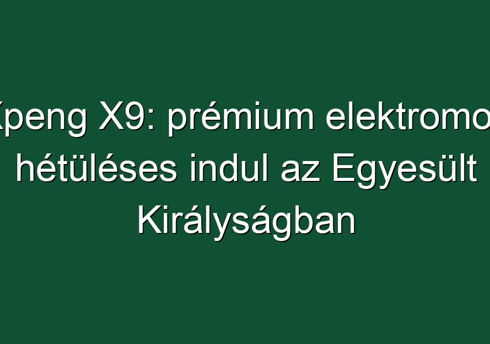 Xpeng X9: prémium elektromos hétüléses indul az Egyesült Királyságban