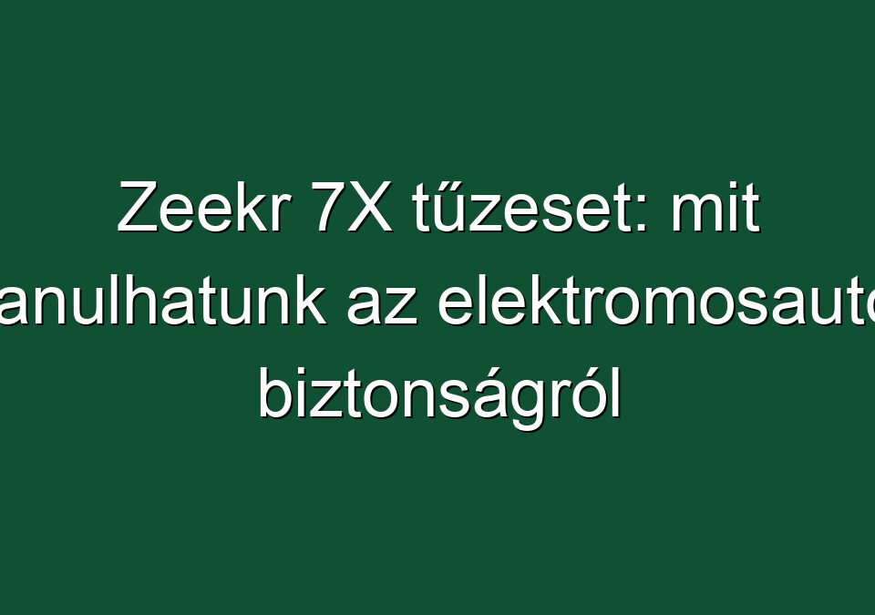 Zeekr 7X tűzeset: mit tanulhatunk az elektromosauto biztonságról